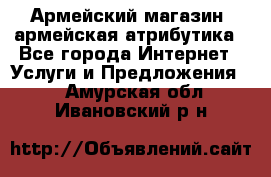 Армейский магазин ,армейская атрибутика - Все города Интернет » Услуги и Предложения   . Амурская обл.,Ивановский р-н